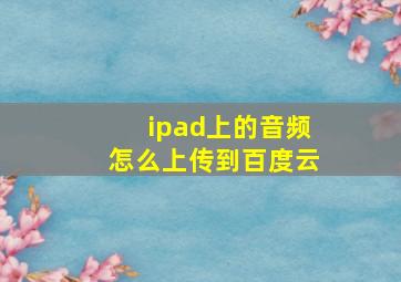 ipad上的音频怎么上传到百度云