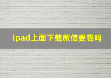 ipad上面下载微信要钱吗