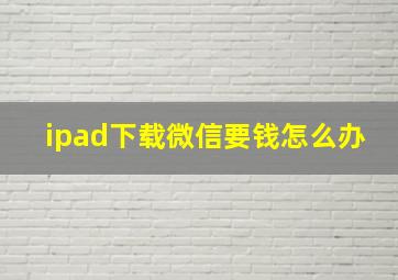 ipad下载微信要钱怎么办