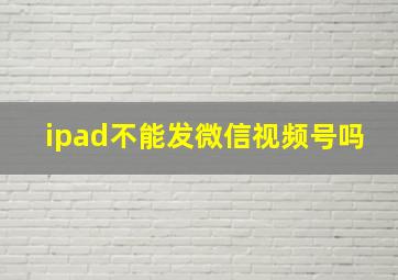 ipad不能发微信视频号吗