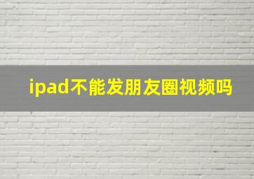 ipad不能发朋友圈视频吗