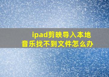 ipad剪映导入本地音乐找不到文件怎么办