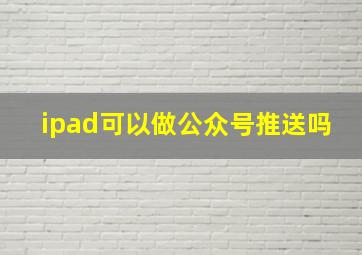 ipad可以做公众号推送吗