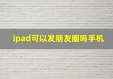 ipad可以发朋友圈吗手机