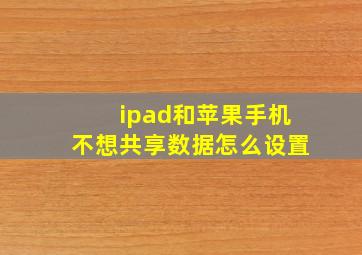 ipad和苹果手机不想共享数据怎么设置