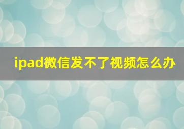 ipad微信发不了视频怎么办