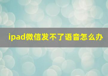 ipad微信发不了语音怎么办