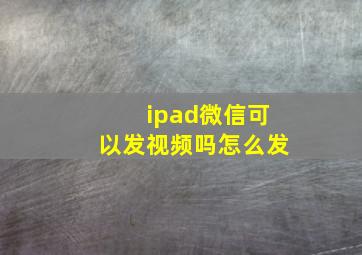 ipad微信可以发视频吗怎么发