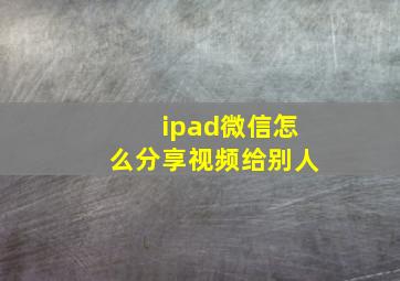 ipad微信怎么分享视频给别人