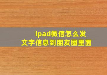 ipad微信怎么发文字信息到朋友圈里面