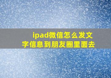 ipad微信怎么发文字信息到朋友圈里面去