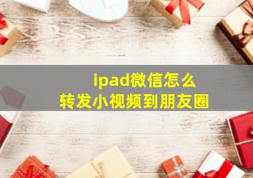 ipad微信怎么转发小视频到朋友圈