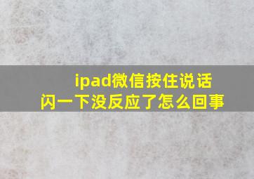 ipad微信按住说话闪一下没反应了怎么回事