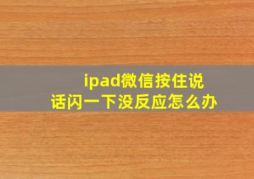 ipad微信按住说话闪一下没反应怎么办