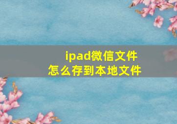 ipad微信文件怎么存到本地文件