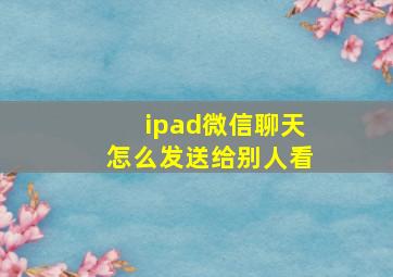 ipad微信聊天怎么发送给别人看