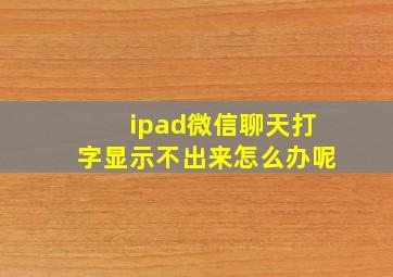 ipad微信聊天打字显示不出来怎么办呢