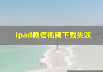 ipad微信视频下载失败