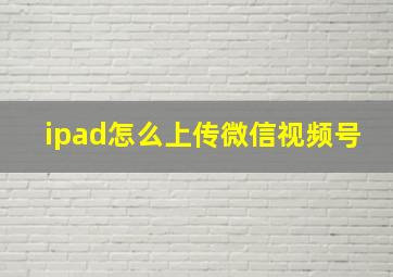 ipad怎么上传微信视频号