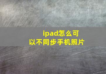 ipad怎么可以不同步手机照片