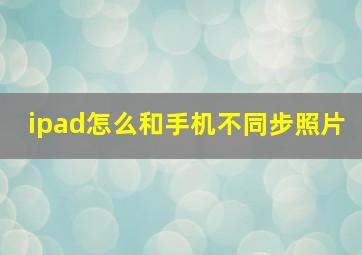 ipad怎么和手机不同步照片