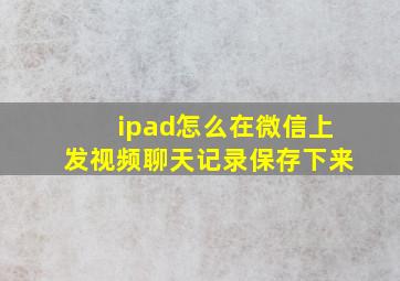 ipad怎么在微信上发视频聊天记录保存下来