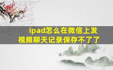 ipad怎么在微信上发视频聊天记录保存不了了