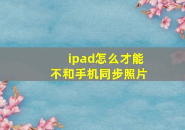 ipad怎么才能不和手机同步照片