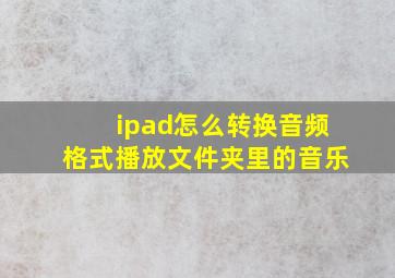 ipad怎么转换音频格式播放文件夹里的音乐