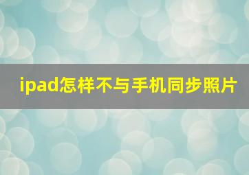 ipad怎样不与手机同步照片