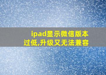 ipad显示微信版本过低,升级又无法兼容