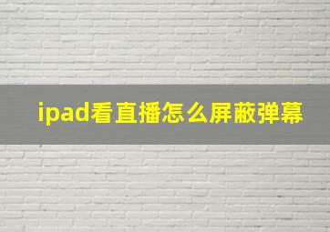 ipad看直播怎么屏蔽弹幕