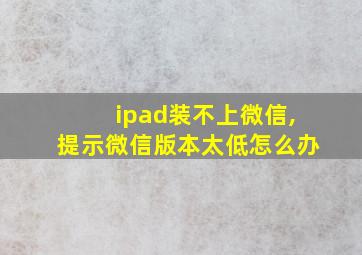 ipad装不上微信,提示微信版本太低怎么办