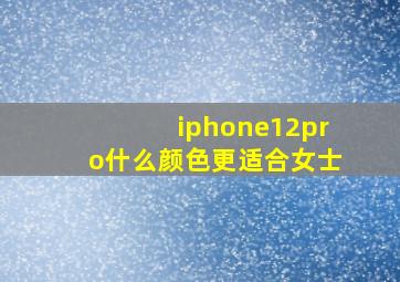 iphone12pro什么颜色更适合女士