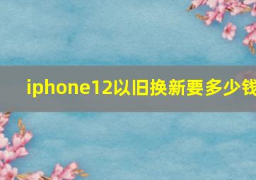 iphone12以旧换新要多少钱