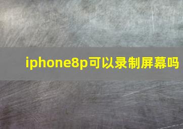 iphone8p可以录制屏幕吗