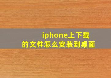 iphone上下载的文件怎么安装到桌面