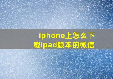 iphone上怎么下载ipad版本的微信