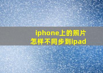 iphone上的照片怎样不同步到ipad