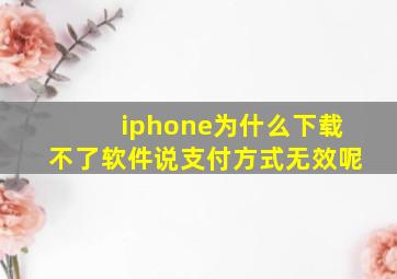 iphone为什么下载不了软件说支付方式无效呢