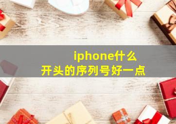 iphone什么开头的序列号好一点