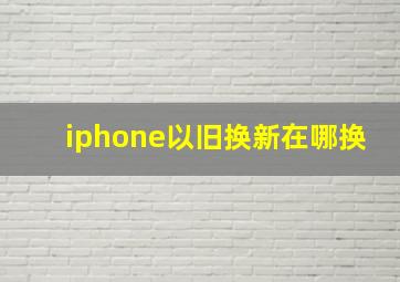 iphone以旧换新在哪换