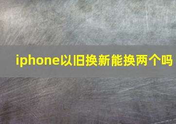 iphone以旧换新能换两个吗