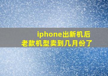 iphone出新机后老款机型卖到几月份了