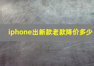 iphone出新款老款降价多少