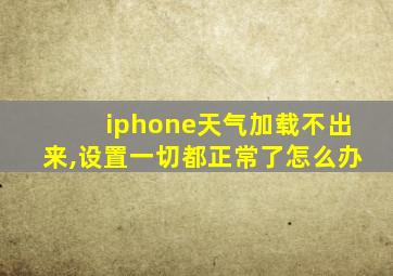 iphone天气加载不出来,设置一切都正常了怎么办