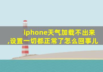 iphone天气加载不出来,设置一切都正常了怎么回事儿