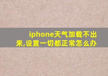 iphone天气加载不出来,设置一切都正常怎么办