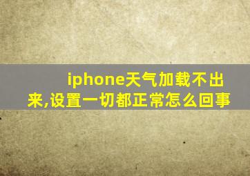 iphone天气加载不出来,设置一切都正常怎么回事