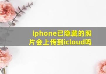 iphone已隐藏的照片会上传到icloud吗